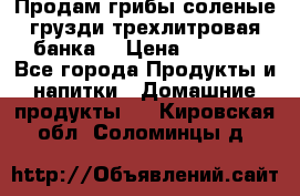 Продам грибы соленые грузди трехлитровая банка  › Цена ­ 1 300 - Все города Продукты и напитки » Домашние продукты   . Кировская обл.,Соломинцы д.